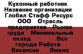 Кухонный работник › Название организации ­ Глобал Стафф Ресурс, ООО › Отрасль предприятия ­ Рынок труда › Минимальный оклад ­ 35 000 - Все города Работа » Вакансии   . Ямало-Ненецкий АО,Ноябрьск г.